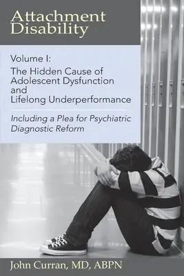 Dizabilitatea atașamentului, volumul 1: Cauza ascunsă a disfuncțiilor adolescenților și a neperformanței de-a lungul vieții - Attachment Disability, Volume 1: The Hidden Cause of Adolescent Dysfunction and Lifelong Underperformance