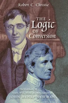 Logica convertirii: Armonia inimii, voinței, minții și imaginației la John Henry Newman (The Harmony of Heart, Will, Mind, and Imagination in John Henry Newman) - The Logic of Conversion: The Harmony of Heart, Will, Mind, and Imagination in John Henry Newman
