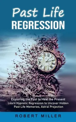 Regresia vieților trecute: Explorarea trecutului pentru vindecarea prezentului (Învățați regresia hipnotică pentru a descoperi amintirile ascunse din viețile trecute, proiectul astral - Past Life Regression: Exploring the Past to Heal the Present (Learn Hypnotic Regression to Uncover Hidden Past Life Memories, Astral Project
