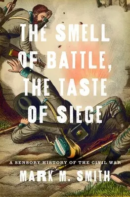 Mirosul bătăliei, gustul asediului: O istorie senzorială a Războiului Civil - Smell of Battle, the Taste of Siege: A Sensory History of the Civil War