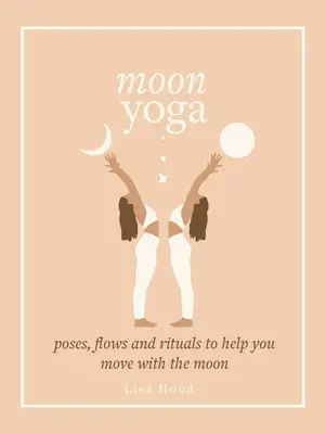 Moon Yoga: Poziții, fluxuri și ritualuri pentru a vă ajuta să vă mișcați odată cu Luna - Moon Yoga: Poses, Flows and Rituals to Help You Move with the Moon