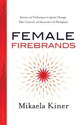Firebrands feminine: Povești și tehnici pentru a aprinde schimbarea, a prelua controlul și a reuși la locul de muncă - Female Firebrands: Stories and Techniques to Ignite Change, Take Control, and Succeed in the Workplace