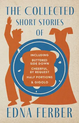 The Collected Short Stories of Edna Ferber - Inclusiv Buttered Side Down, Cheerful - By Request, Half Portions, & Gigolo;Cu o introducere de Roge - The Collected Short Stories of Edna Ferber - Including Buttered Side Down, Cheerful - By Request, Half Portions, & Gigolo;With an Introduction by Roge