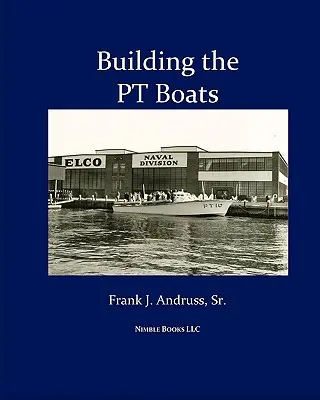 Construirea bărcilor PT: O istorie ilustrată a construcției bărcilor torpiloare ale Marinei SUA în Al Doilea Război Mondial - Building the PT Boats: An Illustrated History of U.S. Navy Torpedo Boat Construction in World War II