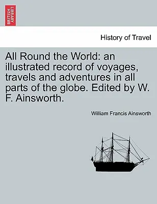 All Round the World: o înregistrare ilustrată a călătoriilor, călătoriilor și aventurilor în toate părțile globului. Editat de W. F. Ainsworth. - All Round the World: an illustrated record of voyages, travels and adventures in all parts of the globe. Edited by W. F. Ainsworth.