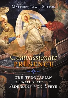Prezența plină de compasiune: Spiritualitatea trinitară a lui Adrienne von Speyr - Compassionate Presence: The Trinitarian Spirituality of Adrienne von Speyr