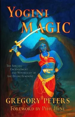 Magia Yogini: Vrăjitoria, descântecul și vrăjitoria femininului divin - Yogini Magic: The Sorcery, Enchantment and Witchcraft of the Divine Feminine
