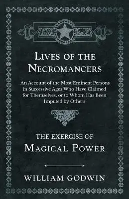 Lives of the Necromancers - An Account of the Most Eminent Persons in Successive Ages Who Have Claimed for Themselves, or to Who Has Been Imputed by - Lives of the Necromancers - An Account of the Most Eminent Persons in Successive Ages Who Have Claimed for Themselves, or to Whom Has Been Imputed by