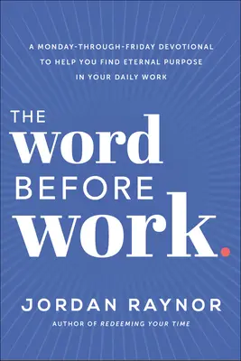 Cuvântul înainte de muncă: A Monday-Through-Friday Devotional to Help You Find Eternal Purpose in Your Daily Work - The Word Before Work: A Monday-Through-Friday Devotional to Help You Find Eternal Purpose in Your Daily Work