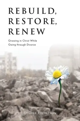 Reconstruiește, restaurează, reînnoiește: Să crești în Hristos în timp ce treci prin divorț - Rebuild, Restore, Renew: Growing in Christ While Going through Divorce