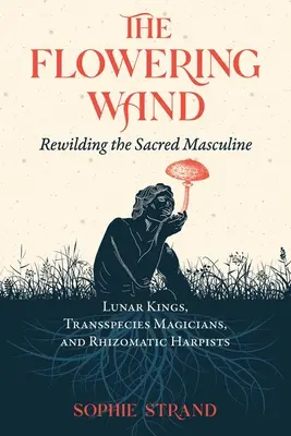 Bagheta înflorită: Rewilding the Sacred Masculine (Reîmblânzirea masculinului sacru) - The Flowering Wand: Rewilding the Sacred Masculine