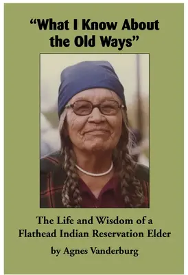Ce știu eu despre vechile obiceiuri: Viața și înțelepciunea unui bătrân din Rezervația indiană Flathead - What I Know about the Old Ways: The Life and Wisdom of a Flathead Indian Reservation Elder