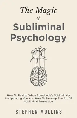 Magia psihologiei subliminale: Cum să realizezi când cineva te manipulează subliminal și cum să dezvolți arta persuasiunii subliminale - The Magic Of Subliminal Psychology: How To Realize When Somebody's Subliminally Manipulating You And How To Develop The Art Of Subliminal Persuasion