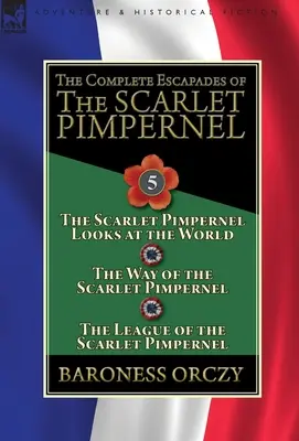 The Complete Escapades of the Scarlet Pimpernel: Volumul 5-The Scarlet Pimpernel Looks at the World, The Way of the Scarlet Pimpernel & The League of t - The Complete Escapades of the Scarlet Pimpernel: Volume 5-The Scarlet Pimpernel Looks at the World, The Way of the Scarlet Pimpernel & The League of t