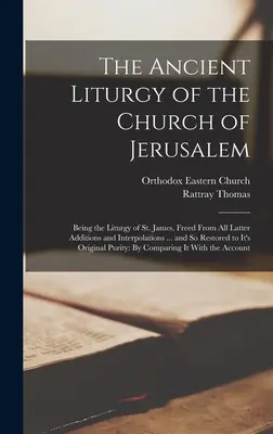 Liturghia veche a Bisericii din Ierusalim: Being the Liturgy of St. James, Freed From All Latter Additions and Interpolations ... and So Restored - The Ancient Liturgy of the Church of Jerusalem: Being the Liturgy of St. James, Freed From All Latter Additions and Interpolations ... and So Restored