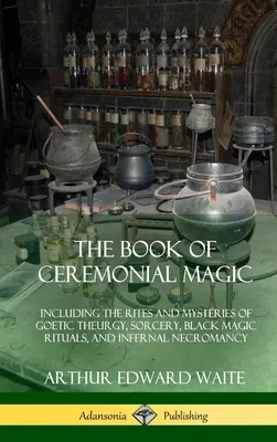 The Book of Ceremonial Magic: Inclusiv ritualurile și misterele teurgiei gotice, vrăjitoriei, ritualurilor de magie neagră și necromanției infernale - The Book of Ceremonial Magic: Including the Rites and Mysteries of Goetic Theurgy, Sorcery, Black Magic Rituals, and Infernal Necromancy