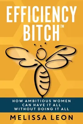 Efficiency Bitch: Cum femeile ambițioase pot avea totul fără să facă totul - Efficiency Bitch: How Ambitious Women Can Have It All Without Doing It All