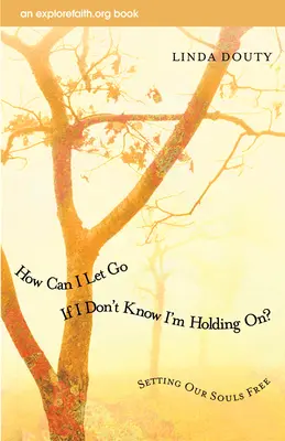 Cum pot să dau drumul dacă nu știu că mă țin? Eliberarea sufletelor noastre - How Can I Let Go If I Don't Know I'm Holding On?: Setting Our Souls Free