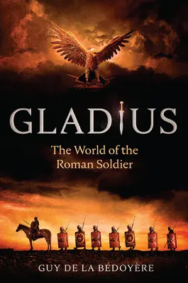 Gladius: Lumea soldatului roman: Gladius: The World of the Roman Soldier - Gladius: The World of the Roman Soldier