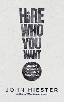 Hire Who You Want: Atrage și păstrează angajații perfecți - Hire Who You Want: Attract and Keep the Perfect Employees