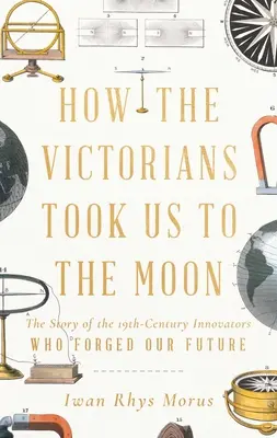 Cum ne-au dus victorienii pe Lună: The Story of the 19th-Century Innovators Who Forged Our Future - How the Victorians Took Us to the Moon: The Story of the 19th-Century Innovators Who Forged Our Future