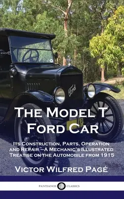 Model T Ford Car: Construcția, piesele, funcționarea și repararea sa - Tratat ilustrat al unui mecanic despre automobilul din 1915 - Model T Ford Car: Its Construction, Parts, Operation and Repair - A Mechanic's Illustrated Treatise on the Automobile from 1915