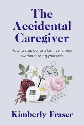 The Accidental Caregiver: Înțelepciune și îndrumare pentru provocările neașteptate ale îngrijirii familiei - The Accidental Caregiver: Wisdom and Guidance for the Unexpected Challenges of Family Caregiving
