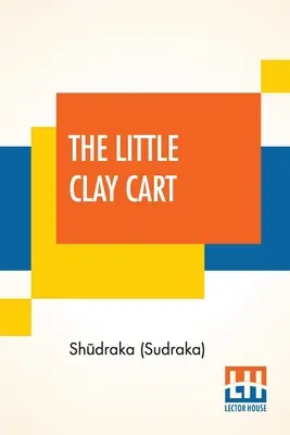 Micul cărucior de lut: [Mṛcchakaṭika] O dramă hindusă atribuită regelui Shūdraka tradusă din originalul sanscrit și pr - The Little Clay Cart: [Mṛcchakaṭika] A Hindu Drama Attributed To King Shūdraka Translated From The Original Sanskrit And Pr