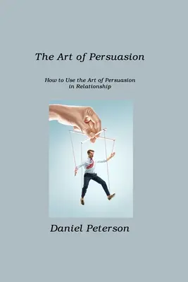 Arta persuasiunii: Cum să folosești arta persuasiunii în relații - The Art of Persuasion: How to Use the Art of Persuasion in Relationship