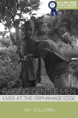 Creșterea bărbaților blânzi: Vieți la marginea orfelinatului - Raising Gentle Men: Lives at the Orphanage Edge