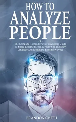 Cum să analizezi oamenii: The Complete Human Behavior Psychology Guide to Speed Reading People by Analyzing their Body Language and Identifying - How to Analyze People: The Complete Human Behavior Psychology Guide to Speed Reading People by Analyzing their Body Language and Identifying