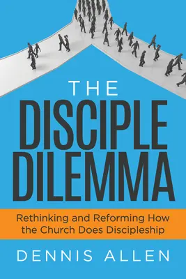 Dilema discipolului: Regândirea și reformarea modului în care Biserica face ucenicie (The Disciple Dilemma: Rethinking and Reforming How the Church Does Discipleship) - The Disciple Dilemma: Rethinking and Reforming How the Church Does Discipleship