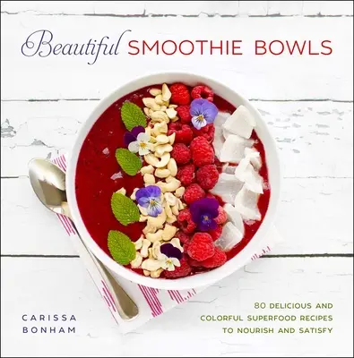 Beautiful Smoothie Bowls: 80 de rețete delicioase și pline de culoare cu superalimente - Beautiful Smoothie Bowls: 80 Delicious and Colorful Superfood Recipes