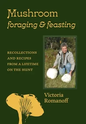 Căutarea ciupercilor și ospățul: Recollections and Recipes from a Lifetime on the Hunt - Mushroom Foraging and Feasting: Recollections and Recipes from a Lifetime on the Hunt