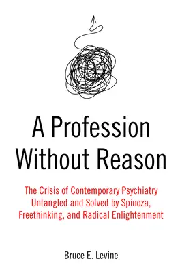 O profesie fără rațiune: Criza psihiatriei contemporane - descâlcită și rezolvată de Spinoza, gândirea liberă și iluminismul radical - A Profession Without Reason: The Crisis of Contemporary Psychiatry--Untangled and Solved by Spinoza, Freethinking, and Radical Enlightenment
