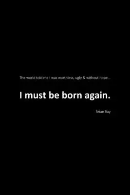 Trebuie să mă nasc din nou: Lumea mi-a spus că sunt fără valoare, urâtă și fără speranță. - I Must Be Born Again: The world told me I was worthless, ugly and without hope.