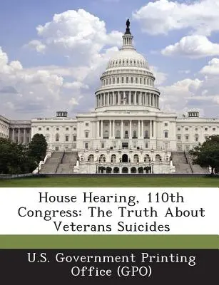 Audierea Camerei Reprezentanților, al 110-lea Congres: The Truth about Veterans Suicides (U. S. Government Printing Office (Gpo)) - House Hearing, 110th Congress: The Truth about Veterans Suicides (U. S. Government Printing Office (Gpo))