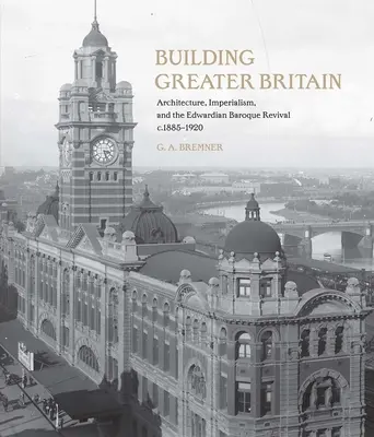 Construirea Marii Britanii: Arhitectură, imperialism și renașterea barocă edwardiană, 1885 - 1920 - Building Greater Britain: Architecture, Imperialism, and the Edwardian Baroque Revival, 1885 - 1920