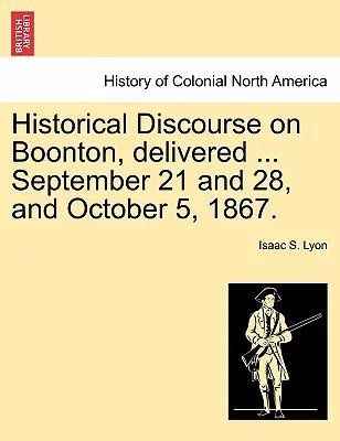 Discurs istoric despre Boonton, ținut ... September 21 and 28, and October 5, 1867. - Historical Discourse on Boonton, Delivered ... September 21 and 28, and October 5, 1867.
