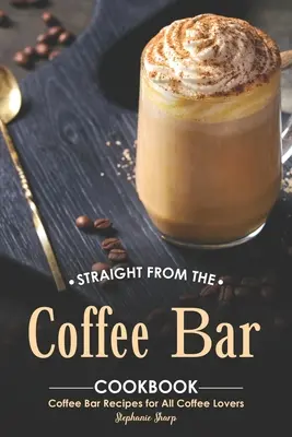 Direct din cartea de bucate Coffee Bar: Rețete de bar de cafea pentru toți iubitorii de cafea - Straight from The Coffee Bar Cookbook: Coffee Bar Recipes for All Coffee Lovers