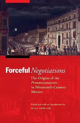 Negocieri în forță: Originile Pronunciamiento în Mexicul secolului al XIX-lea - Forceful Negotiations: The Origins of the Pronunciamiento in Nineteenth-Century Mexico