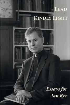 Lead Kindly Light. Eseuri pentru părintele Ian Ker - Lead Kindly Light. Essays for Fr Ian Ker