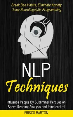 Tehnici Nlp: Influențează Oamenii Prin Persuasiune Subliminală, Analiză de Citire Rapidă și Control Mental (Break Bad Habits, Eliminate Anxiet - Nlp Techniques: Influence People By Subliminal Persuasion, Speed Reading Analysis and Mind control (Break Bad Habits, Eliminate Anxiet