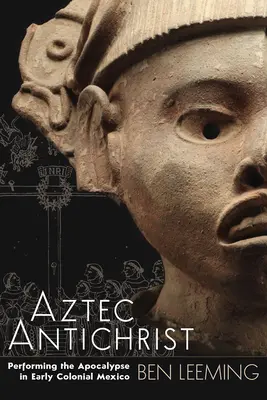 Antihristul aztec: Performing the Apocalypse in Early Colonial Mexico Volume 1 - Aztec Antichrist: Performing the Apocalypse in Early Colonial Mexico Volume 1