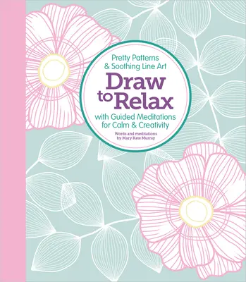 Draw to Relax: Modele drăguțe și linii de artă liniștitoare cu meditații ghidate pentru calm și creativitate - Draw to Relax: Pretty Patterns & Soothing Line Art with Guided Meditations for Calm & Creativity