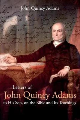 Scrisori ale lui John Quincy Adams către fiul său, despre Biblie și învățăturile sale - Letters of John Quincy Adams to His Son, on the Bible and Its Teachings