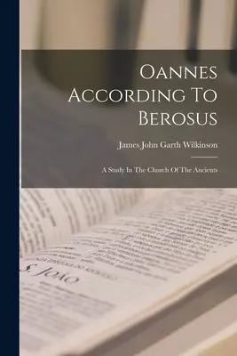 Oannes după Berosus: A Study In The Church Of The Ancients - Oannes According To Berosus: A Study In The Church Of The Ancients