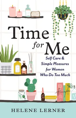 Timp pentru mine: Îngrijirea de sine și plăceri simple pentru femeile care fac prea multe - Time for Me: Self Care and Simple Pleasures for Women Who Do Too Much