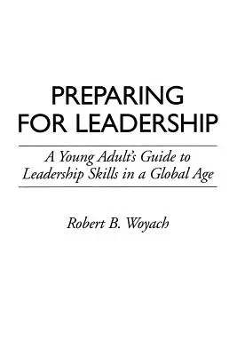 Pregătire pentru leadership: Ghidul unui tânăr adult pentru abilitățile de conducere într-o eră globală - Preparing for Leadership: A Young Adult's Guide to Leadership Skills in a Global Age