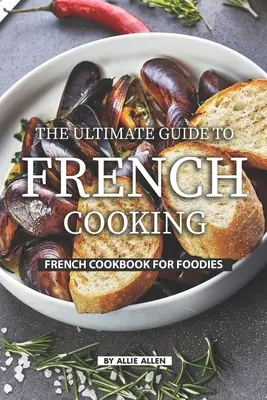 Ghidul suprem pentru gătit franțuzesc: Carte de bucate franceză pentru gurmanzi - The Ultimate Guide to French Cooking: French Cookbook for Foodies